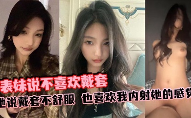 表妹说不喜欢戴套,她说戴套不舒服,也喜欢我内射她的感觉