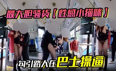 最大胆骚货【性感小猫咪】 勾引路人在巴士操逼