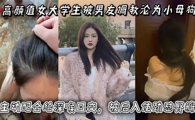 高颜值女大学生被男友调教沦为小母狗,主动配合给深喉口交,被后入使劲怼臀瓣,最后正面快速抽插小穴!