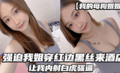 【我的母狗姐姐】_强迫我姐穿红边黑丝来酒店,让我内射白虎骚逼