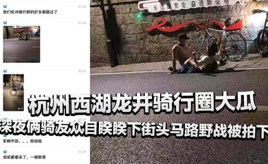 杭州西湖龙井骑行圈大瓜,深夜俩骑友众目睽睽下街头马路野战被拍下,还惊动了叔叔!