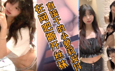 在网吧撕开丝袜直接干的小萝莉发抖,好爽好爽要喷了哥哥