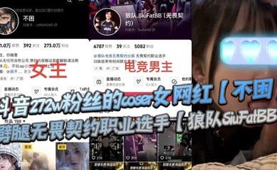 抖音272w粉丝的coser女网红【不困】劈腿无畏契约职业选手【狼队SiuFatBB】,疑似男友报复流出不雅视频,瓜友们真假自辩!