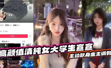 抖音反差嫩妹超高颜值清纯女大学生宣宣,主动献身金主调教,一看就是一位欲求不满的小骚货,平常在学校里肯定没少挨炮!