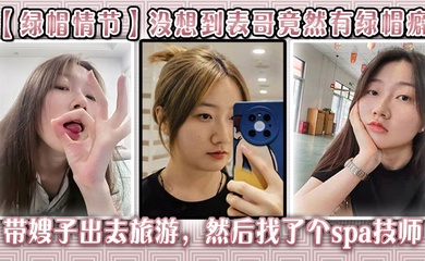 【绿帽情节】没想到表哥竟然有绿帽癖,带嫂子出去旅游,然后找了个spa技师_在酒店玩了嫂子