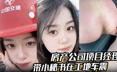 房产公司项目经理 带小秘书在工地车震 屁股都被打烂了 一边哭一边说自己骚逼爽 对话超级精彩