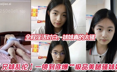 【成年兄妹乱伦】一镜到底爆艹极品美腿骚妹妹，全程淫语对白，妹妹真的太骚