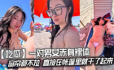 【吃瓜】一对男女赤身裸体连窗帘都不拉,直接在帐篷里就干了起来!