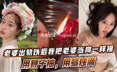 老婆出轨以后我把老婆当狗一样操,用鞭子抽,用蜡烛滴