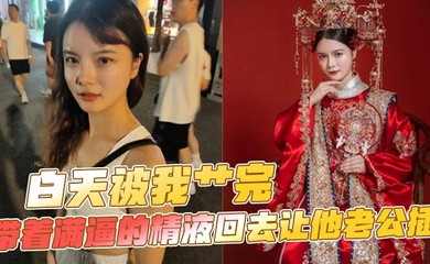 白天被我艹完,带着满逼的精液回去让他老公插