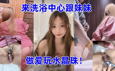 成年兄妹乱伦带妹妹来洗浴中心跟妹妹做爱玩水晶珠