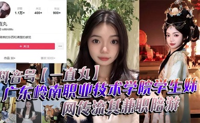 抖音号【一直丸】广东岭南职业技术学院学生妹,网传流其兼职陪游,还当过私房模特,这都拍上片了,真骚!
