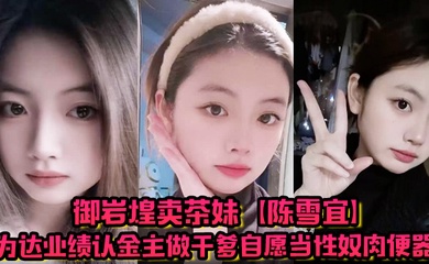 御岩煌卖茶妹【陈雪宜】为达业绩认金主做干爹自愿当性奴肉便器手机大量偷情视频全被绿帽男友曝出 !