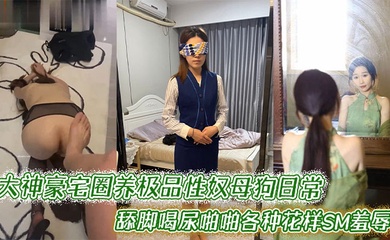 大神豪宅圈养极品性奴母狗日常调教,舔脚喝尿啪啪各种花样SM羞辱