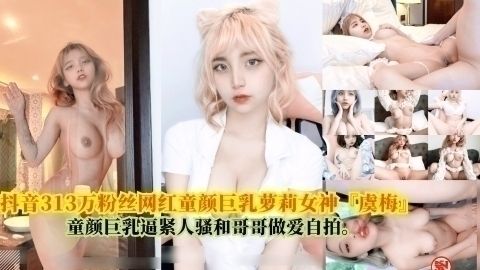 抖音313万粉丝网红童颜巨乳萝莉女神『虞梅』,童颜巨乳逼紧人骚和哥哥估爱白拍