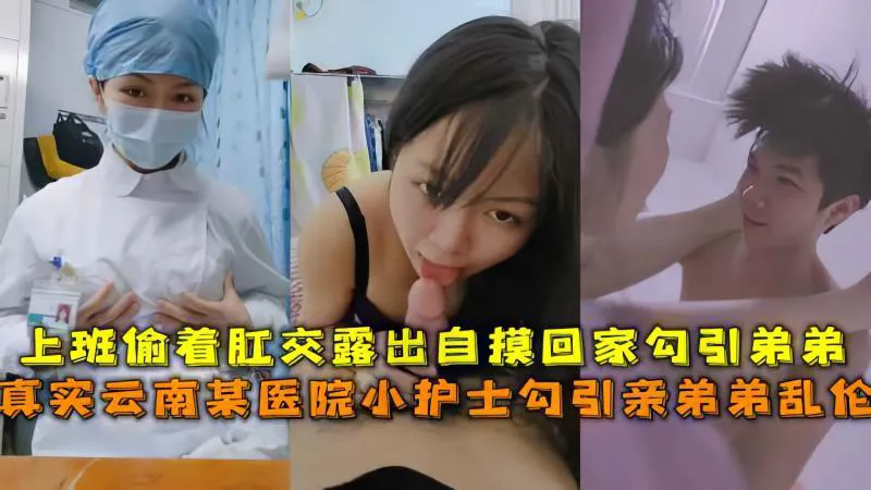 【极品乱伦】真实云南某医院小护士勾引亲弟弟乱伦,上班偷着肛交露出自摸回家勾引弟弟