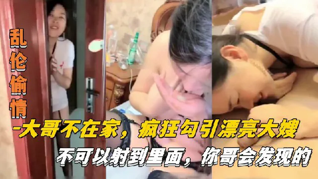 【乱伦偷情】大哥不在家，疯狂勾引漂亮大嫂，不可以射进去，你哥会发现的