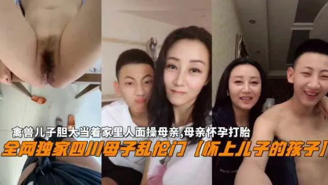 推荐【四川成年母子乱伦门】禽兽儿子当着家里人面操母亲怀孕打胎