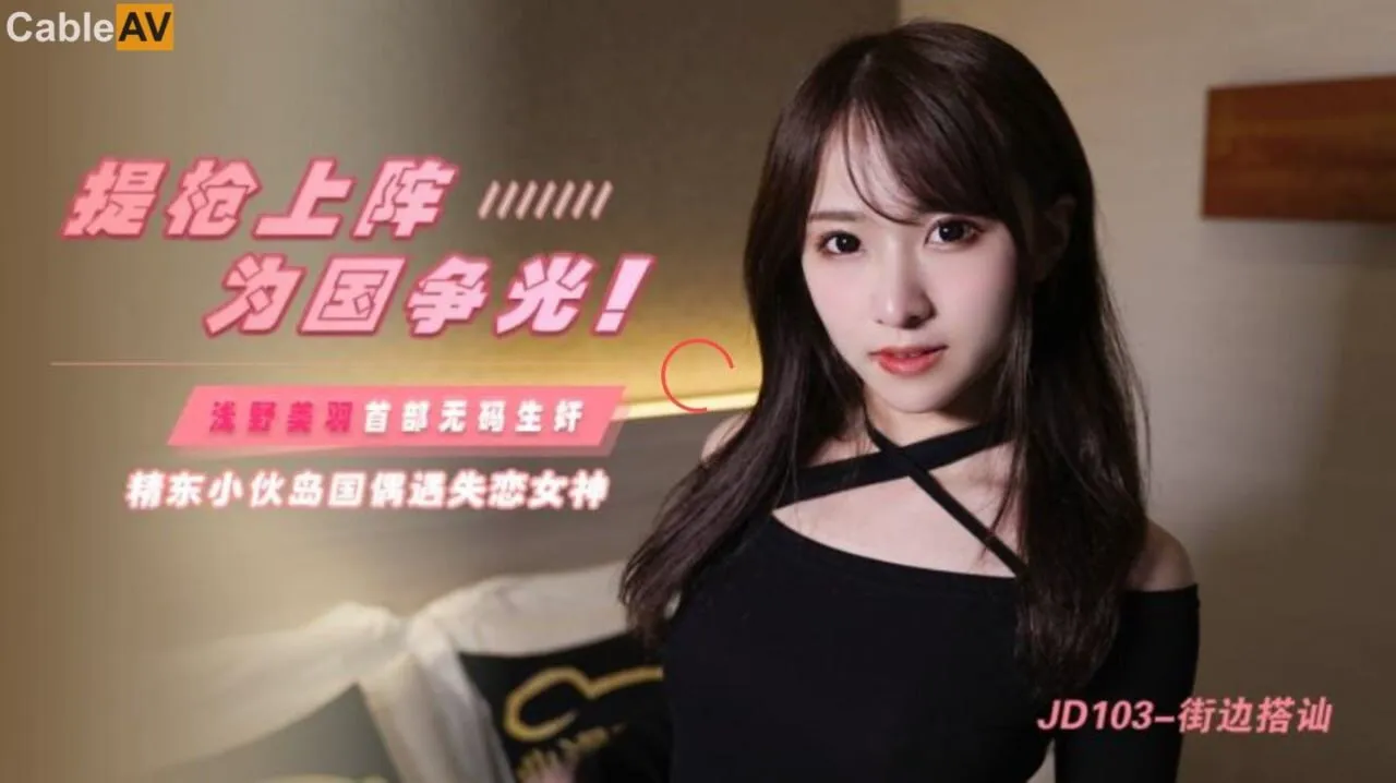 【精东影业】JD103_街边搭讪_浅野美羽