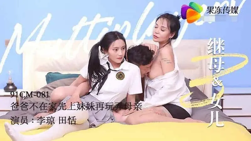 【果冻传媒】【91CM-081】【继母与女儿（三）】【李琼_田恬】【爸爸不在家先上妹妹再玩弄母亲】