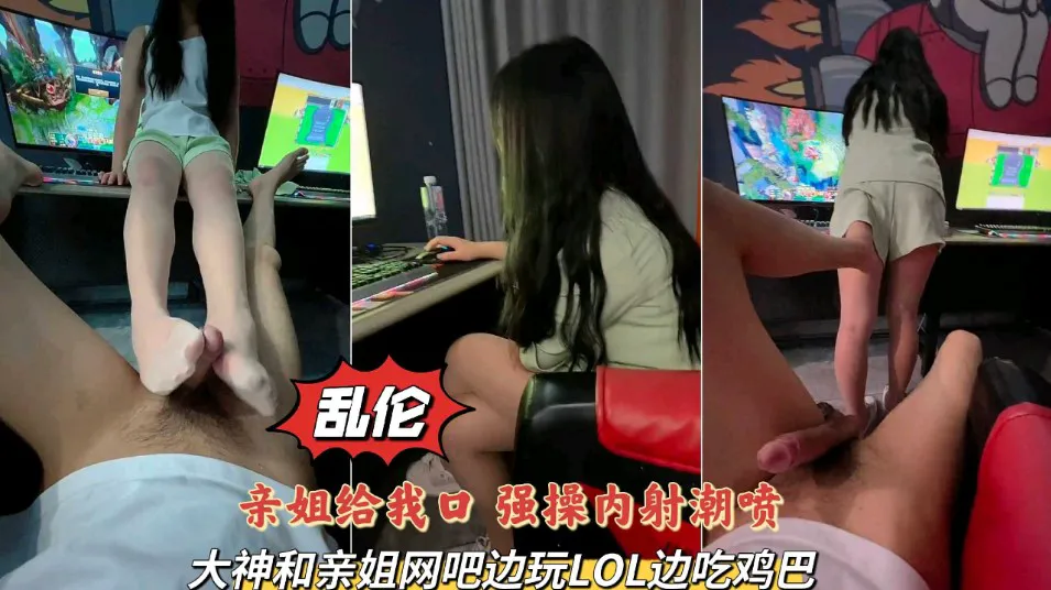 姐弟乱伦实录_大神和亲姐网吧边玩LOL边吃几把_上边玩游戏下面给我操_强操内射潮喷-家庭乱伦