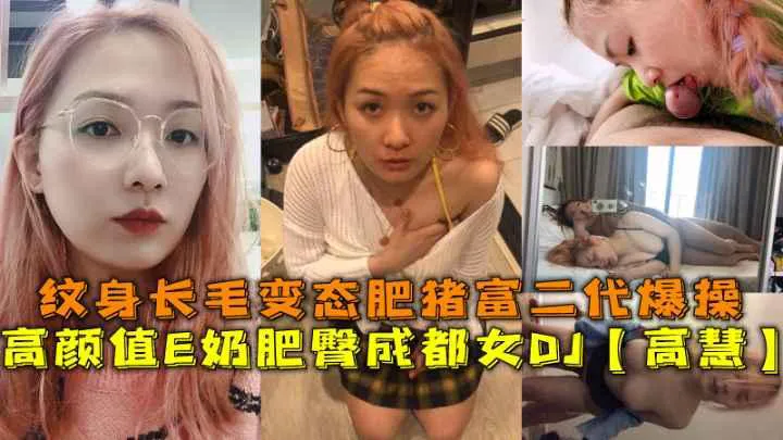 高颜值E奶肥臀成都女DJ【高慧】，纹身长毛变态肥猪富二代爆操