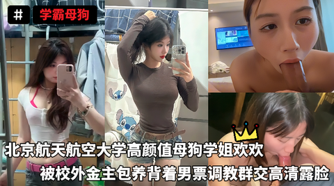VIP学霸母狗-北京航天航空大学高颜值母狗学姐欢欢，被校外金主包养背着男票调教群交高清露脸