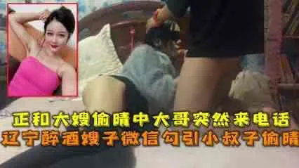 醉酒嫂子微信勾引小叔子_结果大哥打电话来了